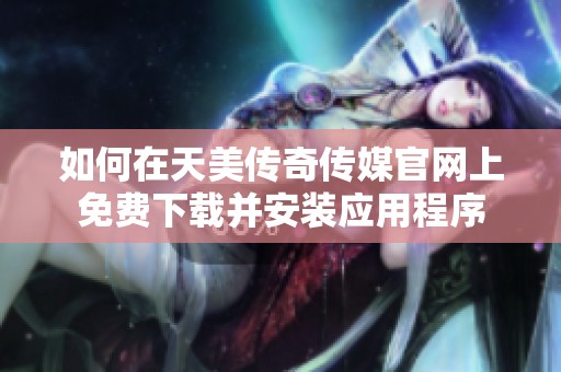 如何在天美传奇传媒官网上免费下载并安装应用程序