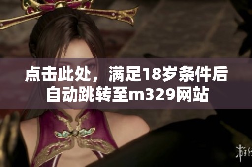 点击此处，满足18岁条件后自动跳转至m329网站