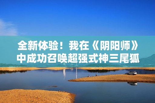 全新体验！我在《阴阳师》中成功召唤超强式神三尾狐