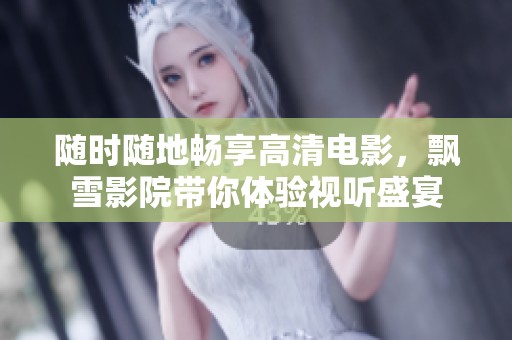 随时随地畅享高清电影，飘雪影院带你体验视听盛宴