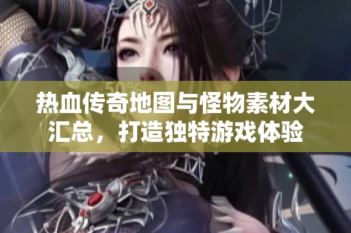 热血传奇地图与怪物素材大汇总，打造独特游戏体验