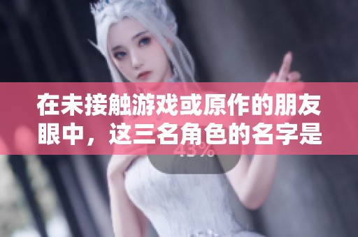 在未接触游戏或原作的朋友眼中，这三名角色的名字是什么？