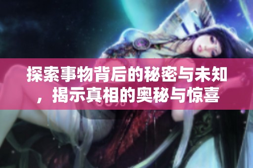 探索事物背后的秘密与未知，揭示真相的奥秘与惊喜