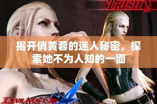 揭开俏黄蓉的迷人秘密，探索她不为人知的一面