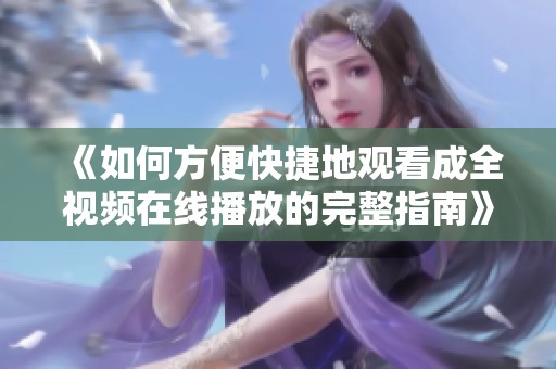 《如何方便快捷地观看成全视频在线播放的完整指南》