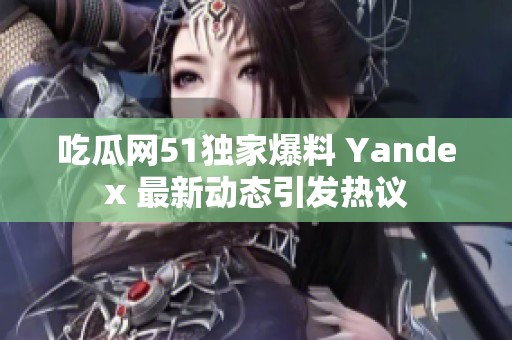 吃瓜网51独家爆料 Yandex 最新动态引发热议