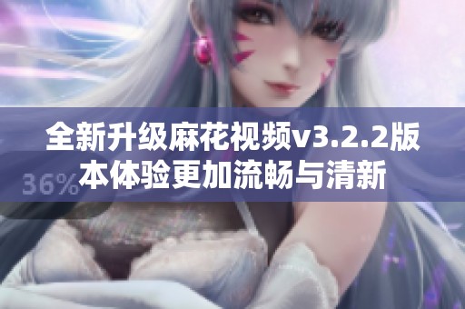 全新升级麻花视频v3.2.2版本体验更加流畅与清新
