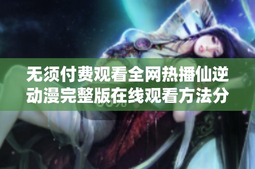 无须付费观看全网热播仙逆动漫完整版在线观看方法分享