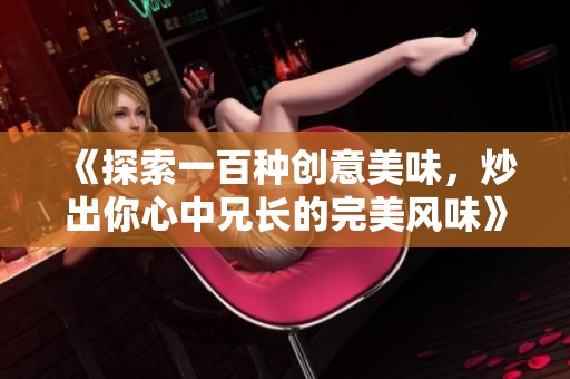 《探索一百种创意美味，炒出你心中兄长的完美风味》