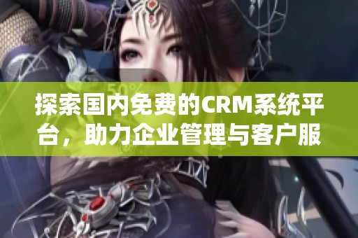 探索国内免费的CRM系统平台，助力企业管理与客户服务