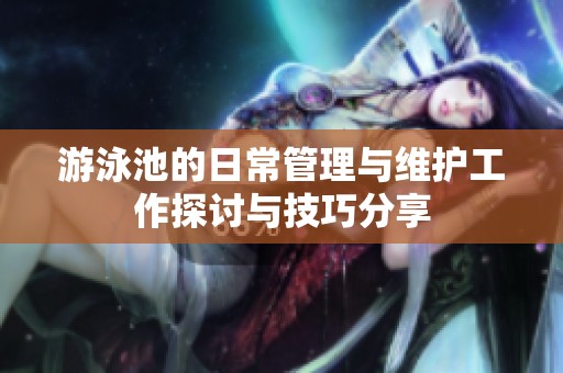 游泳池的日常管理与维护工作探讨与技巧分享