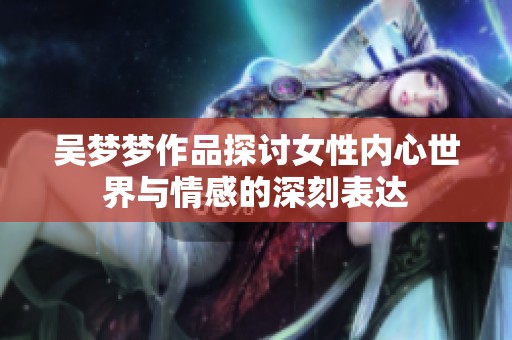 吴梦梦作品探讨女性内心世界与情感的深刻表达
