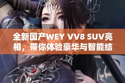 全新国产WEY VV8 SUV亮相，带你体验豪华与智能结合的驾驶感受