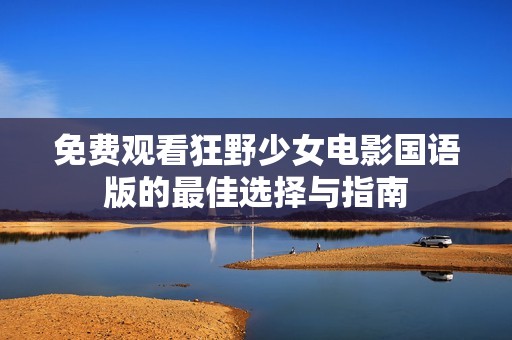 免费观看狂野少女电影国语版的最佳选择与指南