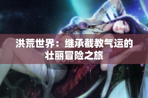 洪荒世界：继承截教气运的壮丽冒险之旅