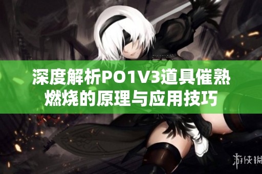 深度解析PO1V3道具催熟燃烧的原理与应用技巧