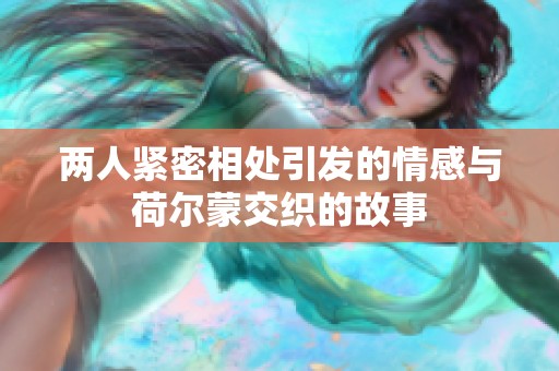 两人紧密相处引发的情感与荷尔蒙交织的故事