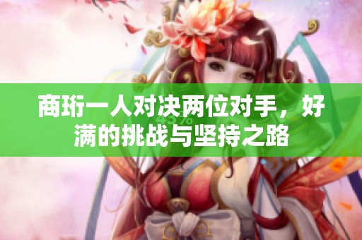 商珩一人对决两位对手，好满的挑战与坚持之路
