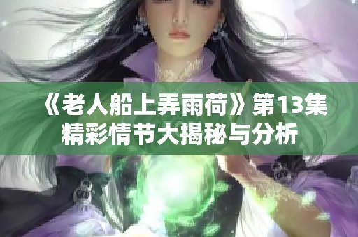 《老人船上弄雨荷》第13集精彩情节大揭秘与分析