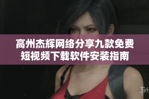 高州杰辉网络分享九款免费短视频下载软件安装指南