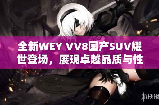 全新WEY VV8国产SUV耀世登场，展现卓越品质与性能