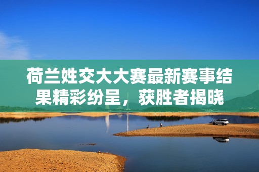 荷兰姓交大大赛最新赛事结果精彩纷呈，获胜者揭晓
