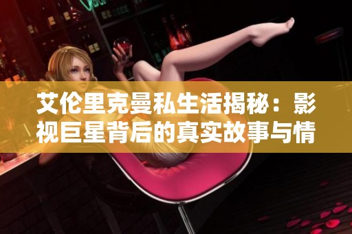 艾伦里克曼私生活揭秘：影视巨星背后的真实故事与情感波折