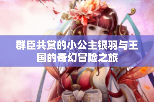 群臣共赏的小公主银羽与王国的奇幻冒险之旅