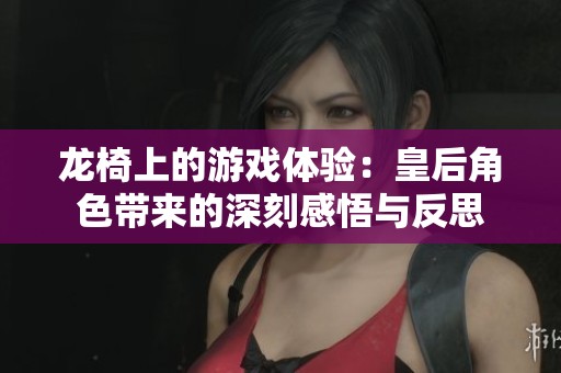 龙椅上的游戏体验：皇后角色带来的深刻感悟与反思