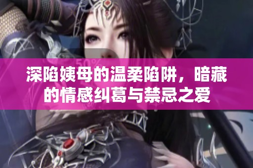 深陷姨母的温柔陷阱，暗藏的情感纠葛与禁忌之爱