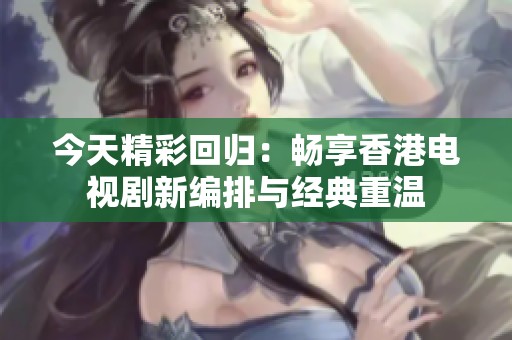 今天精彩回归：畅享香港电视剧新编排与经典重温