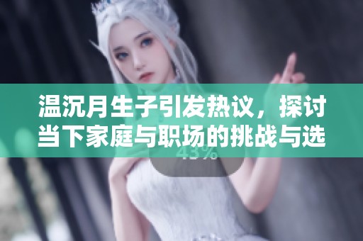 温沉月生子引发热议，探讨当下家庭与职场的挑战与选择