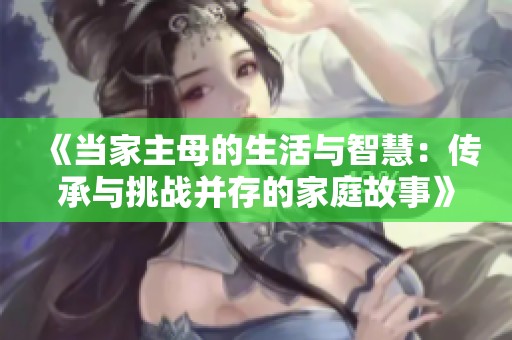 《当家主母的生活与智慧：传承与挑战并存的家庭故事》