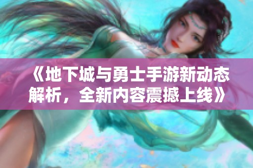 《地下城与勇士手游新动态解析，全新内容震撼上线》