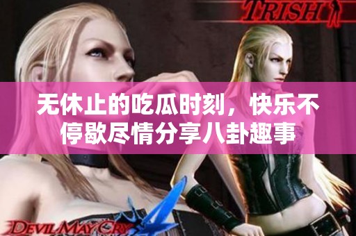 无休止的吃瓜时刻，快乐不停歇尽情分享八卦趣事