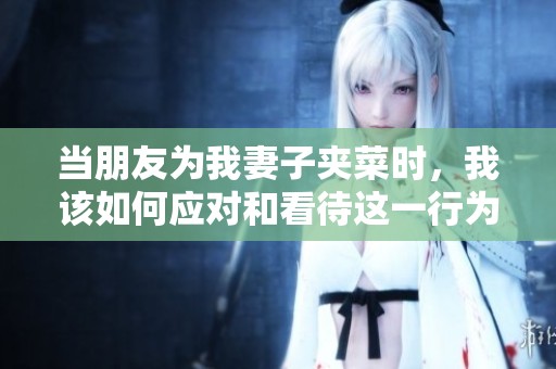 当朋友为我妻子夹菜时，我该如何应对和看待这一行为