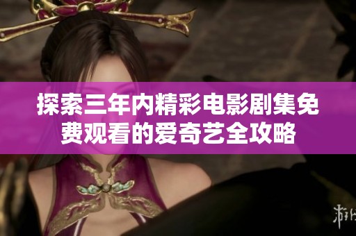 探索三年内精彩电影剧集免费观看的爱奇艺全攻略