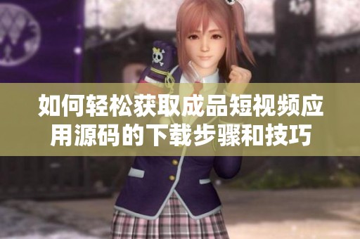 如何轻松获取成品短视频应用源码的下载步骤和技巧