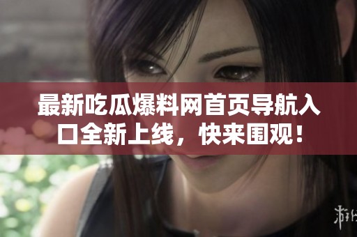 最新吃瓜爆料网首页导航入口全新上线，快来围观！