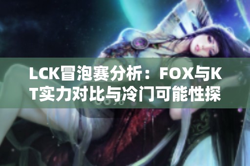 LCK冒泡赛分析：FOX与KT实力对比与冷门可能性探讨