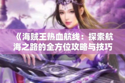 《海贼王热血航线：探索航海之路的全方位攻略与技巧》