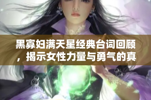 黑寡妇满天星经典台词回顾，揭示女性力量与勇气的真谛