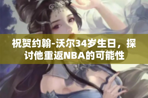 祝贺约翰-沃尔34岁生日，探讨他重返NBA的可能性