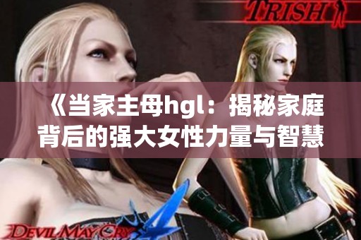 《当家主母hgl：揭秘家庭背后的强大女性力量与智慧》