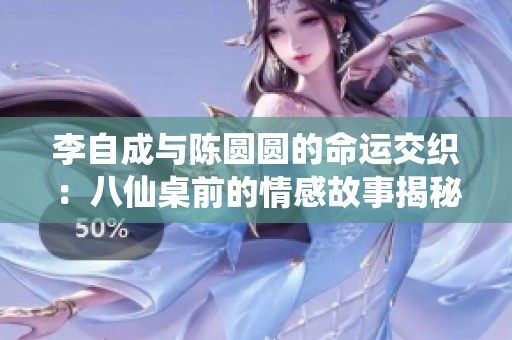 李自成与陈圆圆的命运交织：八仙桌前的情感故事揭秘