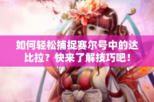 如何轻松捕捉赛尔号中的达比拉？快来了解技巧吧！