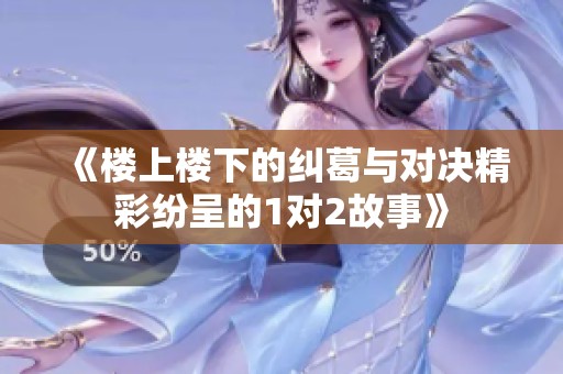 《楼上楼下的纠葛与对决精彩纷呈的1对2故事》