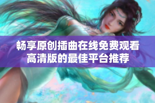 畅享原创插曲在线免费观看高清版的最佳平台推荐