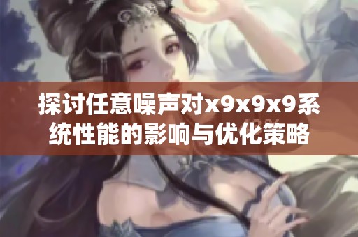 探讨任意噪声对x9x9x9系统性能的影响与优化策略