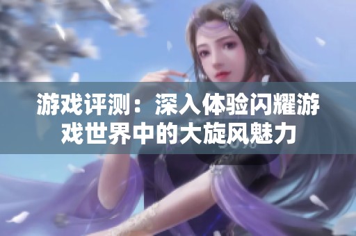 游戏评测：深入体验闪耀游戏世界中的大旋风魅力